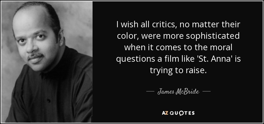 I wish all critics, no matter their color, were more sophisticated when it comes to the moral questions a film like 'St. Anna' is trying to raise. - James McBride