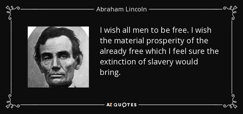 I wish all men to be free. I wish the material prosperity of the already free which I feel sure the extinction of slavery would bring. - Abraham Lincoln