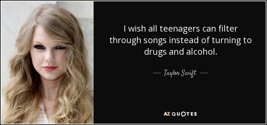 I wish all teenagers can filter through songs instead of turning to drugs and alcohol. - Taylor Swift
