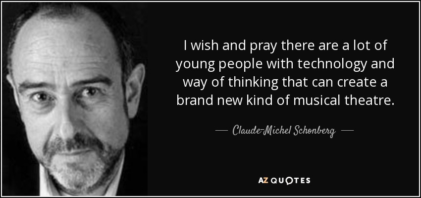 I wish and pray there are a lot of young people with technology and way of thinking that can create a brand new kind of musical theatre. - Claude-Michel Schonberg