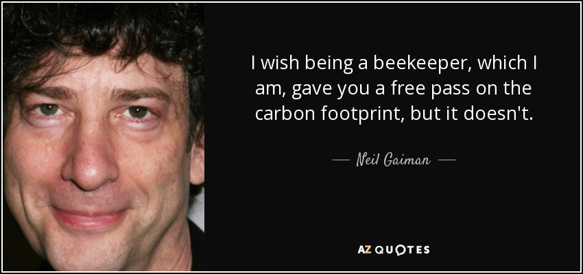 I wish being a beekeeper, which I am, gave you a free pass on the carbon footprint, but it doesn't. - Neil Gaiman