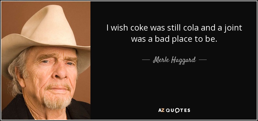 I wish coke was still cola and a joint was a bad place to be. - Merle Haggard