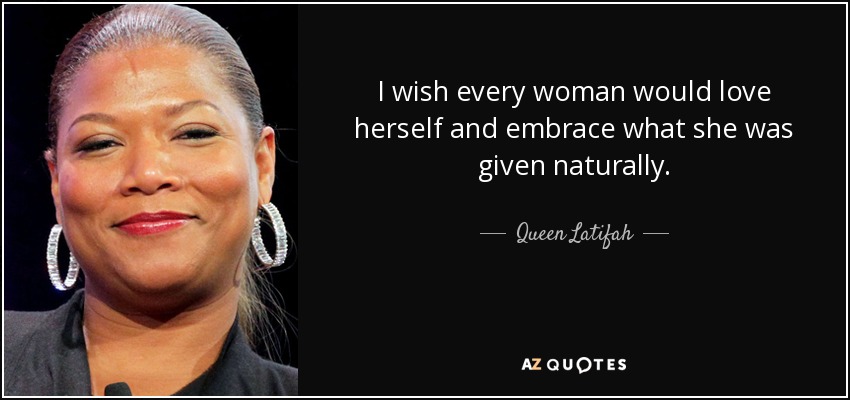 I wish every woman would love herself and embrace what she was given naturally. - Queen Latifah