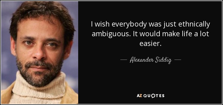 I wish everybody was just ethnically ambiguous. It would make life a lot easier. - Alexander Siddig