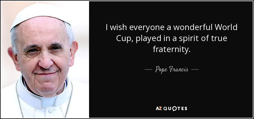 I wish everyone a wonderful World Cup, played in a spirit of true fraternity. - Pope Francis