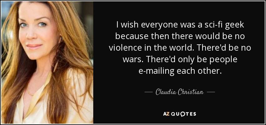 I wish everyone was a sci-fi geek because then there would be no violence in the world. There'd be no wars. There'd only be people e-mailing each other. - Claudia Christian