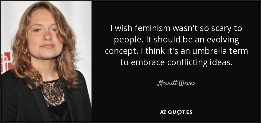 I wish feminism wasn't so scary to people. It should be an evolving concept. I think it's an umbrella term to embrace conflicting ideas. - Merritt Wever