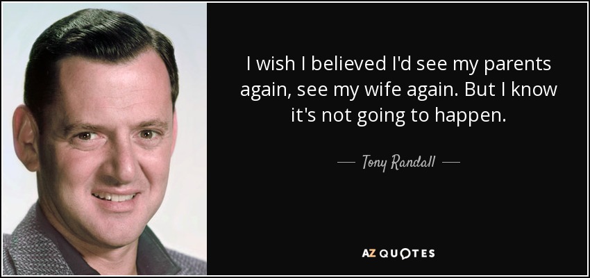 I wish I believed I'd see my parents again, see my wife again. But I know it's not going to happen. - Tony Randall