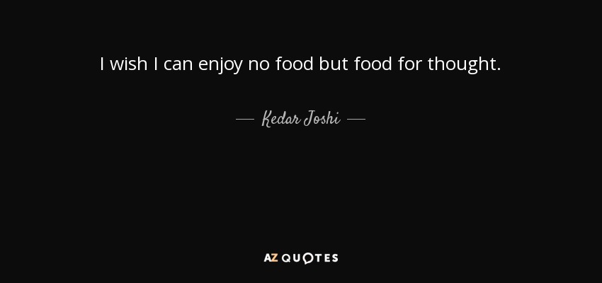 I wish I can enjoy no food but food for thought. - Kedar Joshi