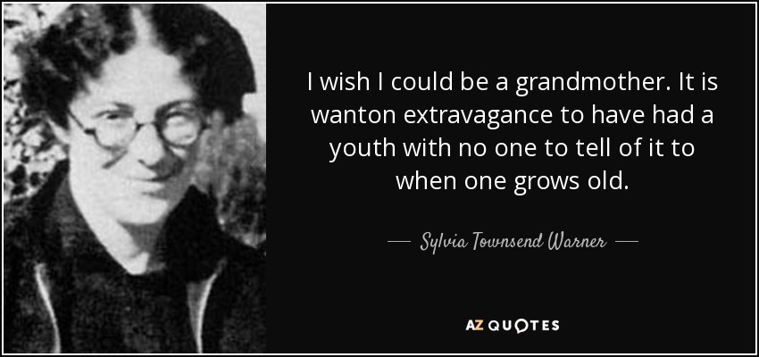 I wish I could be a grandmother. It is wanton extravagance to have had a youth with no one to tell of it to when one grows old. - Sylvia Townsend Warner