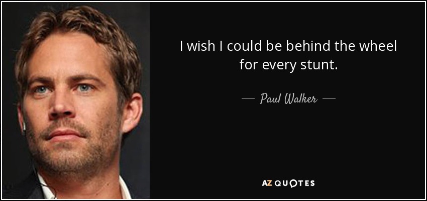 I wish I could be behind the wheel for every stunt. - Paul Walker