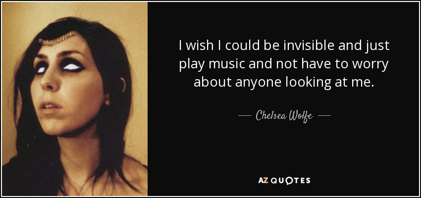 I wish I could be invisible and just play music and not have to worry about anyone looking at me. - Chelsea Wolfe