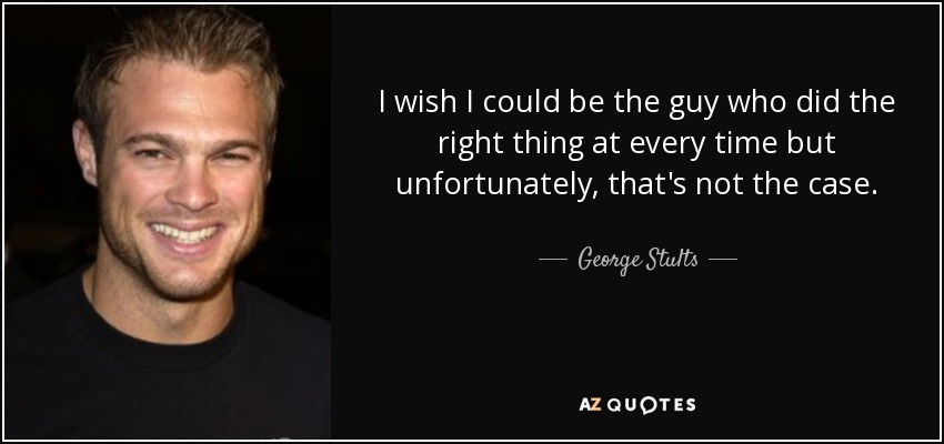 I wish I could be the guy who did the right thing at every time but unfortunately, that's not the case. - George Stults