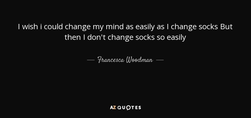I wish i could change my mind as easily as I change socks But then I don't change socks so easily - Francesca Woodman
