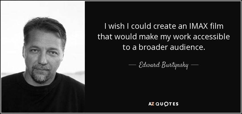 I wish I could create an IMAX film that would make my work accessible to a broader audience. - Edward Burtynsky