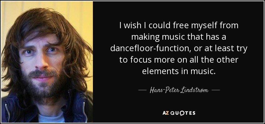 I wish I could free myself from making music that has a dancefloor-function, or at least try to focus more on all the other elements in music. - Hans-Peter Lindstrøm
