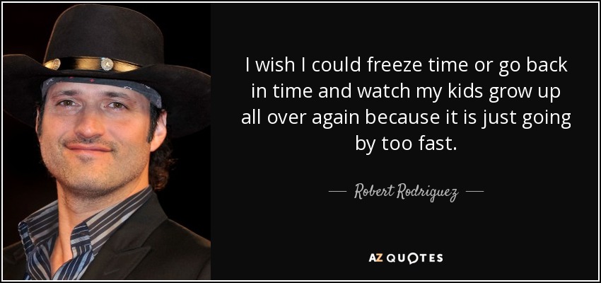 I wish I could freeze time or go back in time and watch my kids grow up all over again because it is just going by too fast. - Robert Rodriguez