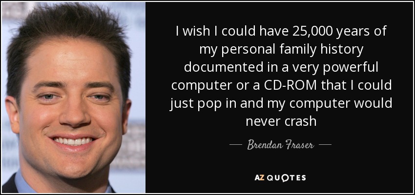 I wish I could have 25,000 years of my personal family history documented in a very powerful computer or a CD-ROM that I could just pop in and my computer would never crash - Brendan Fraser