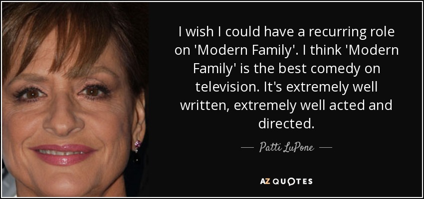 I wish I could have a recurring role on 'Modern Family'. I think 'Modern Family' is the best comedy on television. It's extremely well written, extremely well acted and directed. - Patti LuPone