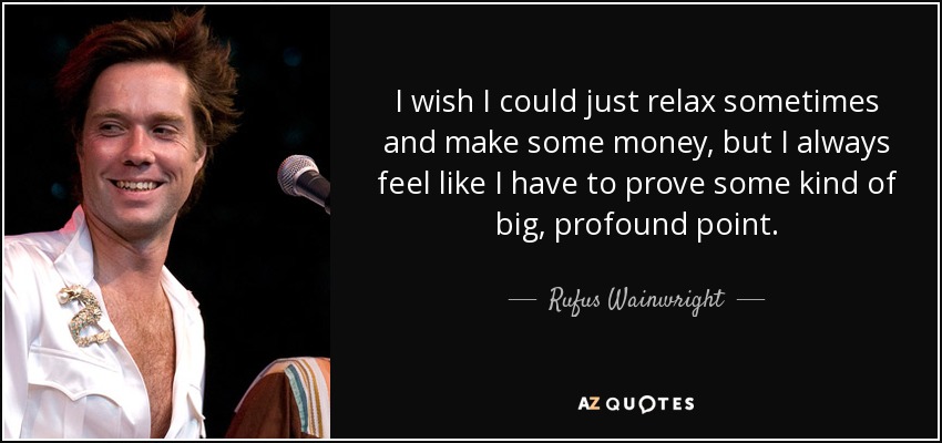I wish I could just relax sometimes and make some money, but I always feel like I have to prove some kind of big, profound point. - Rufus Wainwright