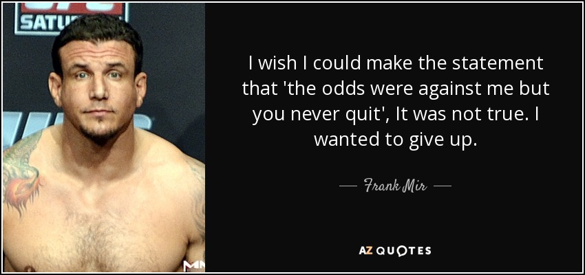 I wish I could make the statement that 'the odds were against me but you never quit', It was not true. I wanted to give up. - Frank Mir