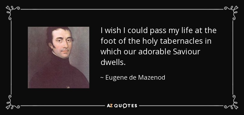 I wish I could pass my life at the foot of the holy tabernacles in which our adorable Saviour dwells. - Eugene de Mazenod