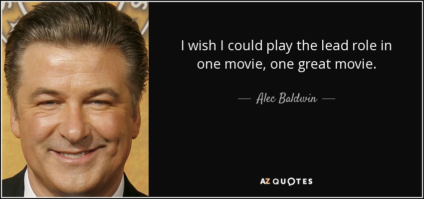 I wish I could play the lead role in one movie, one great movie. - Alec Baldwin