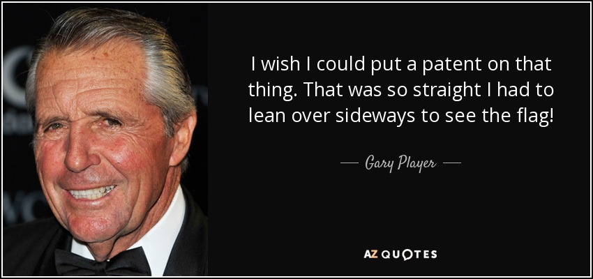 I wish I could put a patent on that thing. That was so straight I had to lean over sideways to see the flag! - Gary Player
