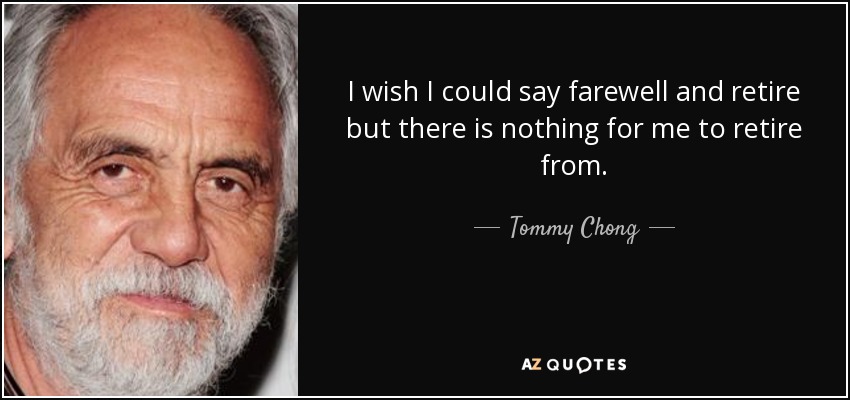 I wish I could say farewell and retire but there is nothing for me to retire from. - Tommy Chong