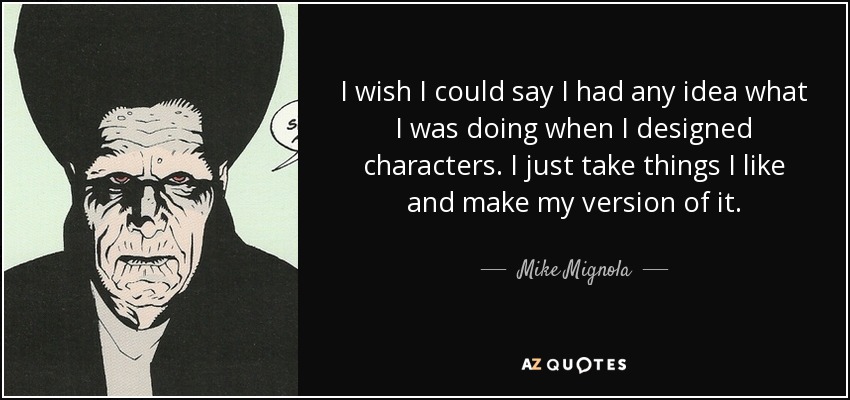 I wish I could say I had any idea what I was doing when I designed characters. I just take things I like and make my version of it. - Mike Mignola