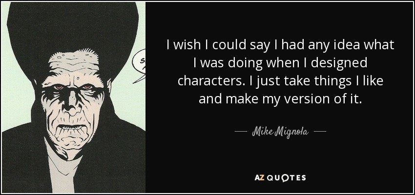 I wish I could say I had any idea what I was doing when I designed characters. I just take things I like and make my version of it. - Mike Mignola
