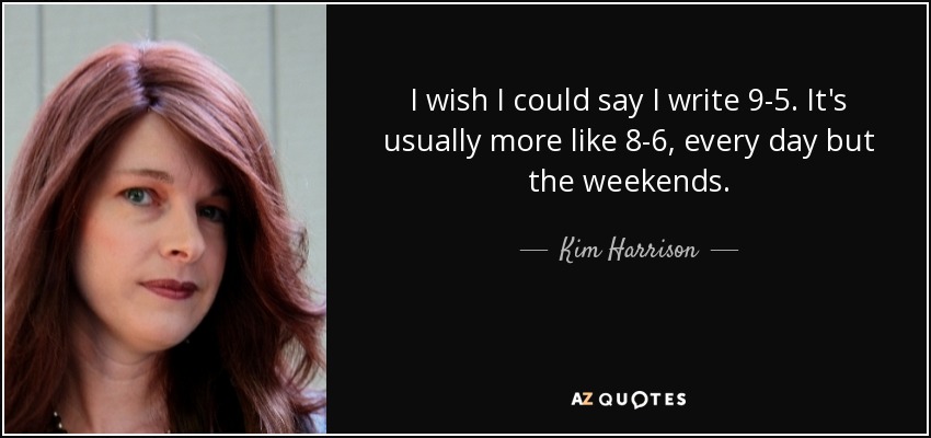 I wish I could say I write 9-5. It's usually more like 8-6, every day but the weekends. - Kim Harrison