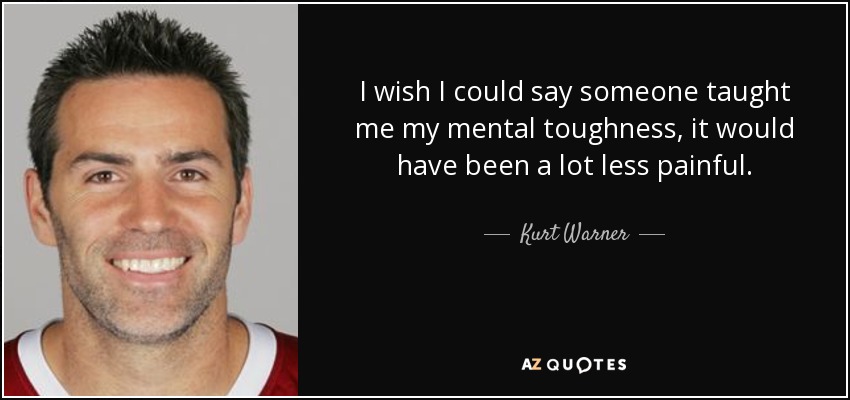 I wish I could say someone taught me my mental toughness, it would have been a lot less painful. - Kurt Warner