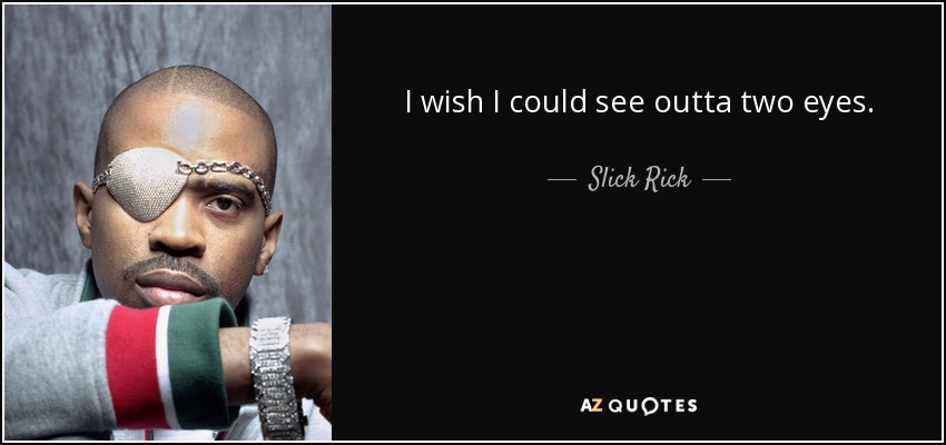 I wish I could see outta two eyes. - Slick Rick