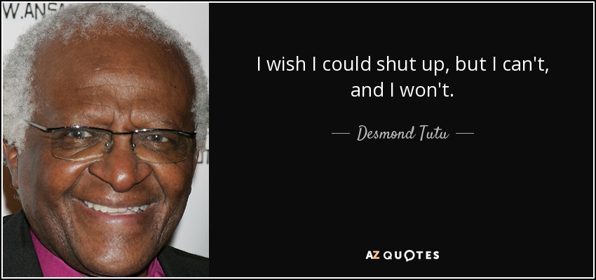 I wish I could shut up, but I can't, and I won't. - Desmond Tutu