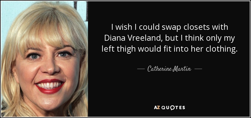 I wish I could swap closets with Diana Vreeland, but I think only my left thigh would fit into her clothing. - Catherine Martin