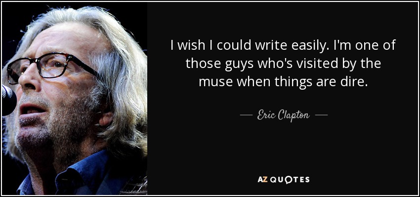 I wish I could write easily. I'm one of those guys who's visited by the muse when things are dire. - Eric Clapton