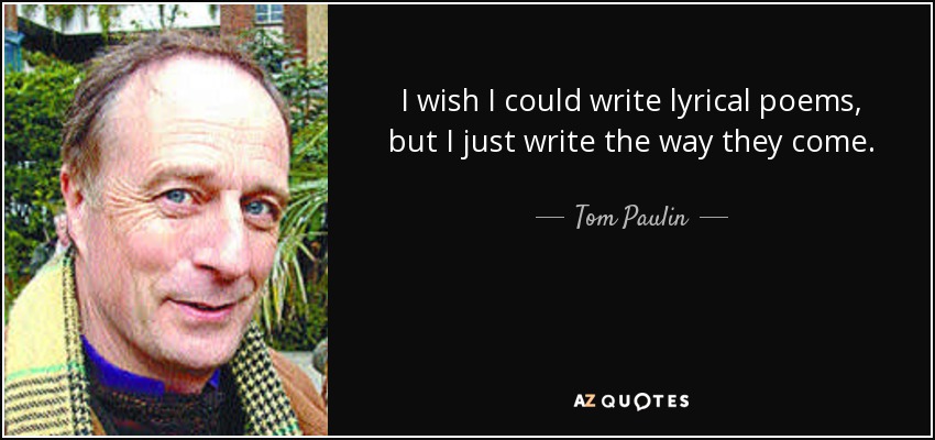 I wish I could write lyrical poems, but I just write the way they come. - Tom Paulin