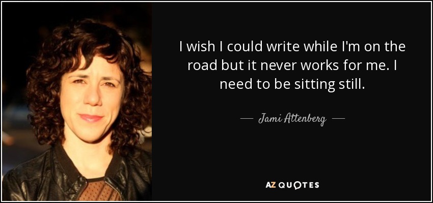 I wish I could write while I'm on the road but it never works for me. I need to be sitting still. - Jami Attenberg