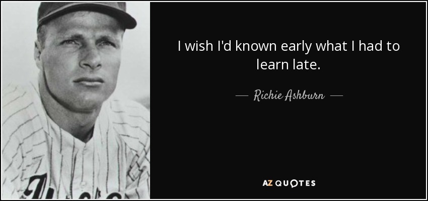 I wish I'd known early what I had to learn late. - Richie Ashburn