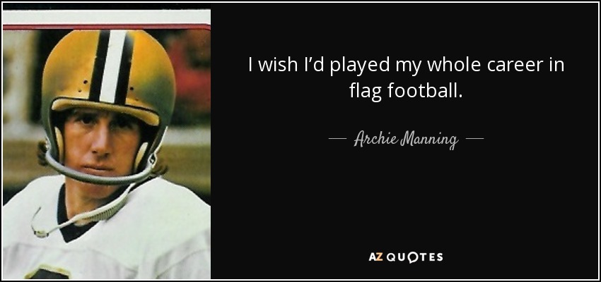 I wish I’d played my whole career in flag football. - Archie Manning