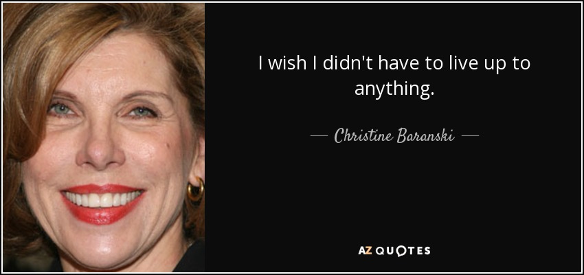I wish I didn't have to live up to anything. - Christine Baranski