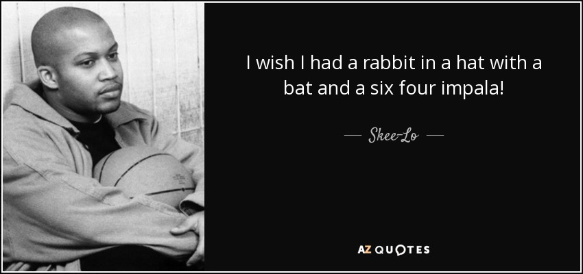 I wish I had a rabbit in a hat with a bat and a six four impala! - Skee-Lo