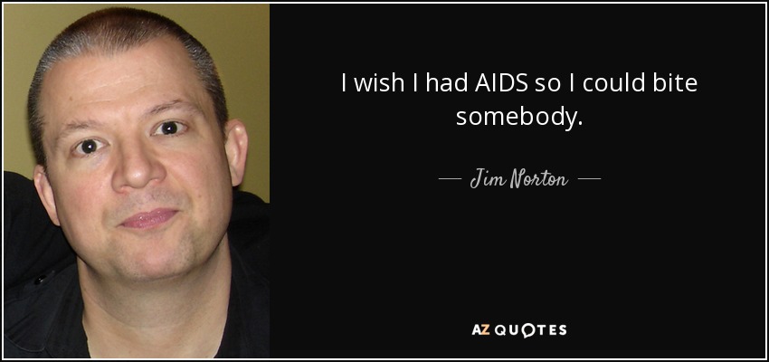 I wish I had AIDS so I could bite somebody. - Jim Norton