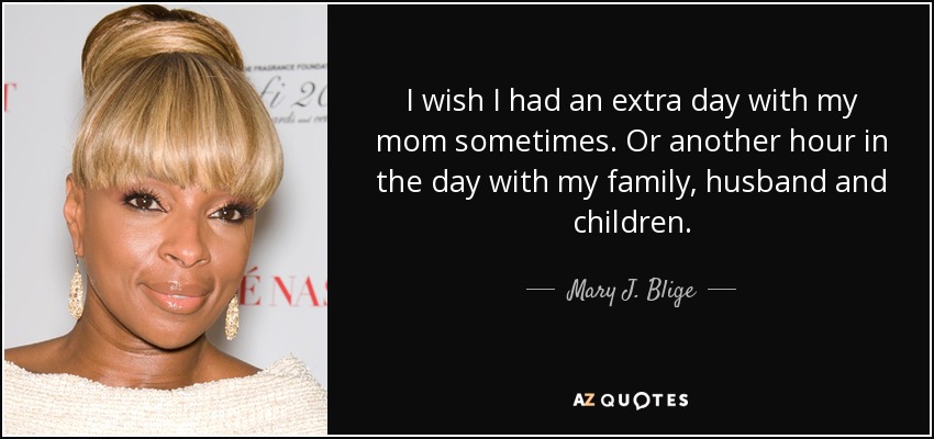 I wish I had an extra day with my mom sometimes. Or another hour in the day with my family, husband and children. - Mary J. Blige