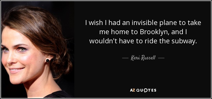 I wish I had an invisible plane to take me home to Brooklyn, and I wouldn't have to ride the subway. - Keri Russell
