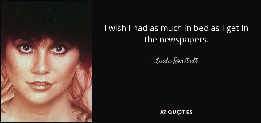 I wish I had as much in bed as I get in the newspapers. - Linda Ronstadt