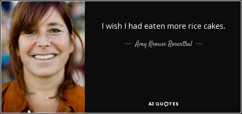 I wish I had eaten more rice cakes. - Amy Krouse Rosenthal
