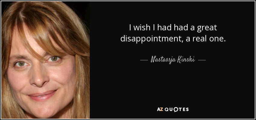 I wish I had had a great disappointment, a real one. - Nastassja Kinski