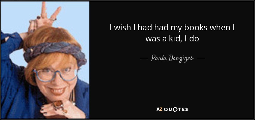 I wish I had had my books when I was a kid, I do - Paula Danziger